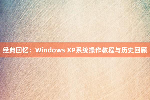 经典回忆：Windows XP系统操作教程与历史回顾