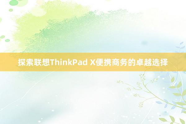 探索联想ThinkPad X便携商务的卓越选择
